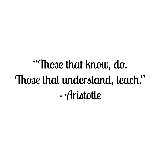 “Those that know, do. Those that understand, teach.” - Aristotle by LukePauloShirts