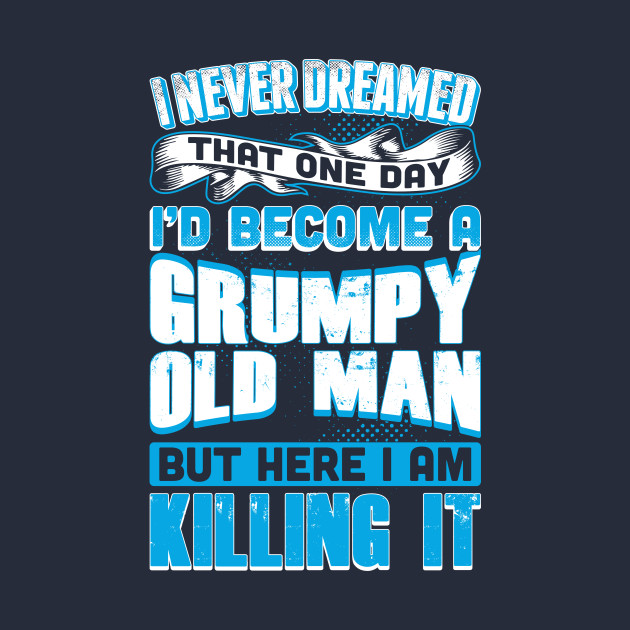 I Never Dreamed I'd Become A Grumpy Old Man - Grumpy Old Man - T-Shirt ...