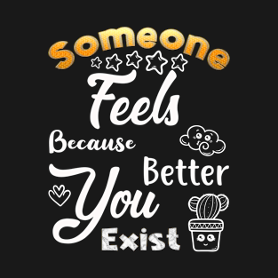 Someone Feels Better Because You Exist T-Shirt