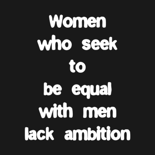 Women who seek to be equal with men lack ambition T-Shirt