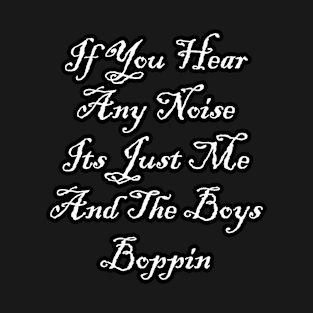 If You Hear Any Noise Its Just Me And The Boys Boppin T-Shirt