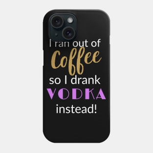 I ran out of Coffee so I drank Vodka Instead Phone Case