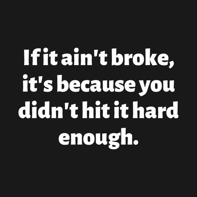 If it ain't broke, it's because you didn't hit it hard enough. by Motivational_Apparel