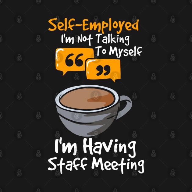 Self-Employed I'm Not Talking To Myself I'm Having Staff Meeting by maxdax