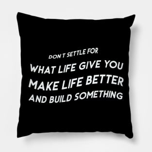 Don’t settle for what life gives you; make life better and build something Pillow