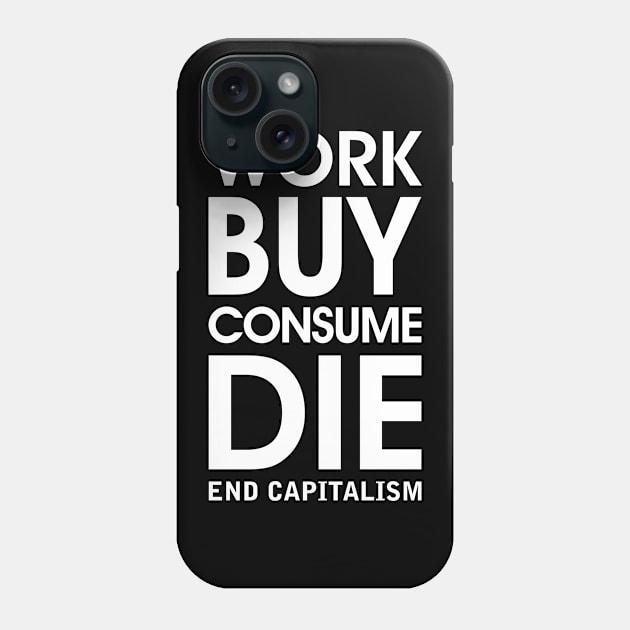 Work Buy Consume Die. End Capitalism - Anti Consumerism (white) Phone Case by Everyday Inspiration