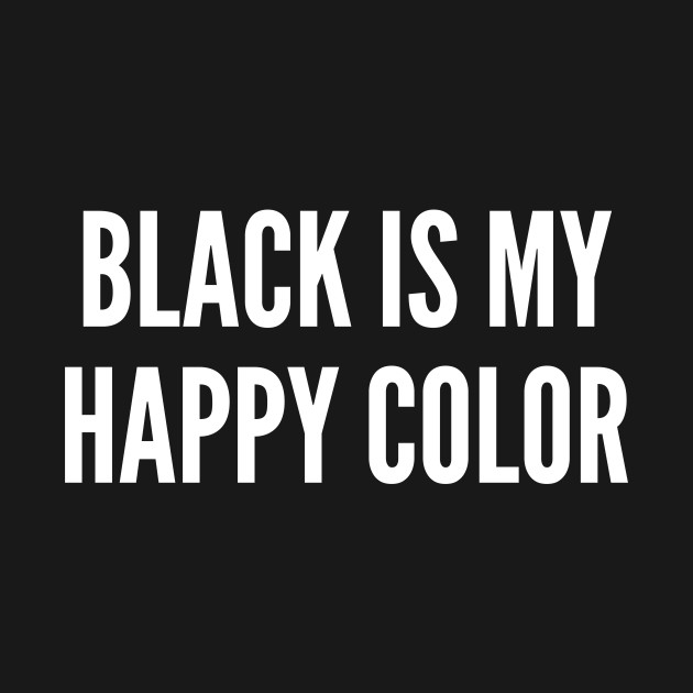 Black Is My Happy Color Funny Sarcastic Statement Sarcasm Sarcastic