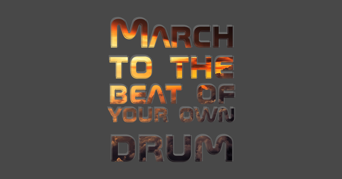 March to the beat of your own drum march to the beat of your own drum