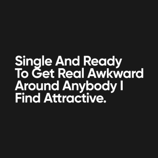 Single And Ready To Get Real Awkward Around Anybody I Find Attractive. T-Shirt