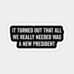 It Turned Out That All We Really Needed Was A New President - Funny Trump Quote Magnet