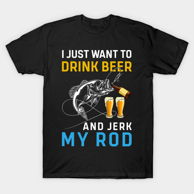 Discover I just want to drink beer and jerk my rod - Fishing - T-Shirt