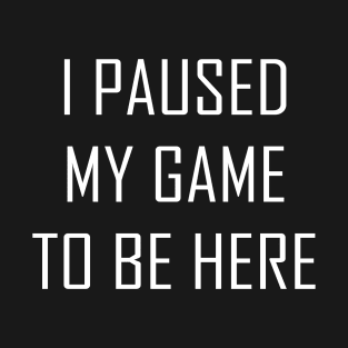 I paused my game to be here T-Shirt