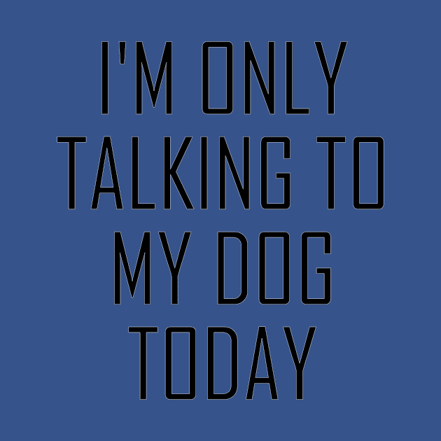 I'm Only Talking to My Dog by ChestifyDesigns