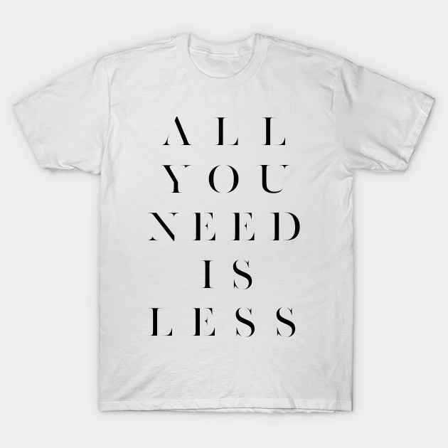 All You Need Is Less All You Need Is Less T Shirt Teepublic