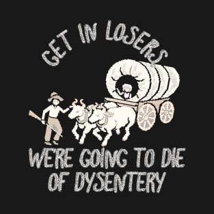 get in loser we're going to die of dysentery T-Shirt