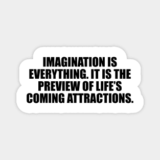 Imagination is everything. It is the preview of life’s coming attractions Magnet