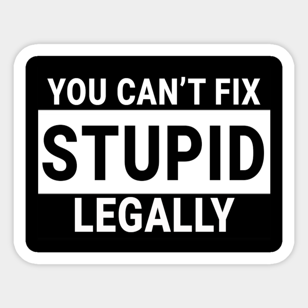 You Can T Fix Stupid Legally Stupid Sticker Teepublic