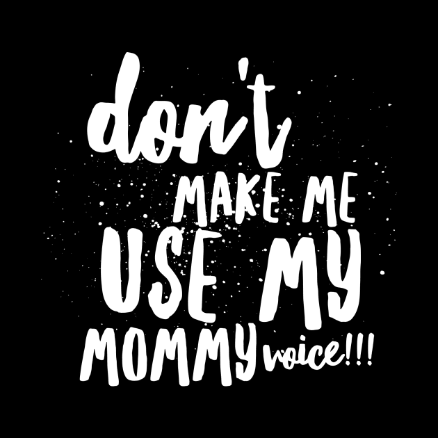 Don't MAKE Me Use MY MOMMY VOICE!!! by JustSayin'Patti'sShirtStore