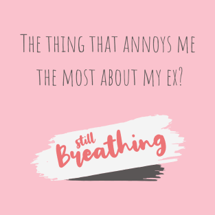 The thing that annoys me the most about my ex? Still breathing! T-Shirt