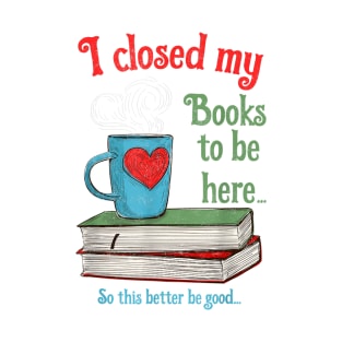 I Closed My Books to Be Here Shirt Book Lovers T-Shirt T-Shirt