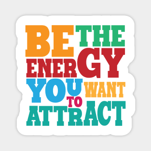 BE THE ENERGY YOU WANT TO ATTRACT Magnet