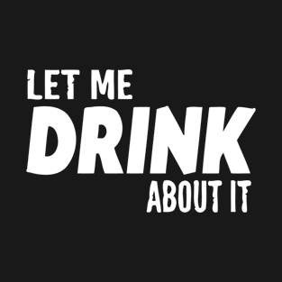 Let Me Drink About It T-Shirt