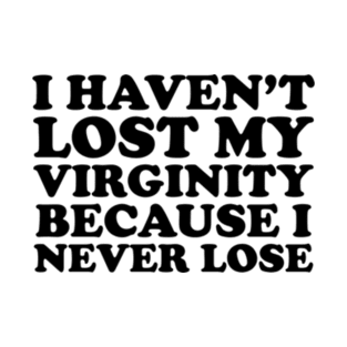 I Haven't Lost My Virginity Because I Never Lose T-Shirt