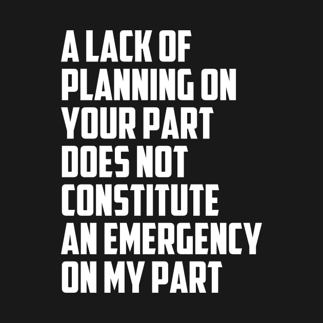 Funny A Lack Of Planning On Your Part Does Not Constitute An Emergency On My Part Quote by Tefly