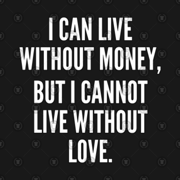 I Can Live Without Money But I Cannot Live Without Love Love T