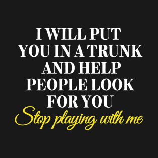 I Will Put You In A Trunk And Help People Look For You - sarcastic saying for women as birthday gift T-Shirt