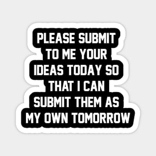 Please submit to me your ideas today so that i can submit them as my own tomorrow Magnet