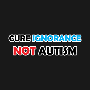 Cure Ignorance Not Autism T-Shirt