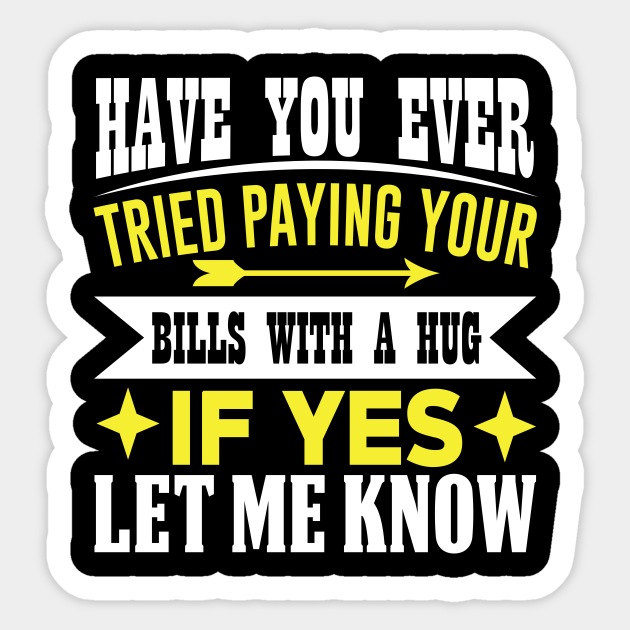 Have you ever tried paying your bills with a hug? If yes, let me know Funny quote - Funny Broke No Money Quote - Sticker | TeePublic Have you ever tried paying your bills with a hug? If yes, let me know Funny quote - Funny Broke No Money Quote - Sticker | TeePublic