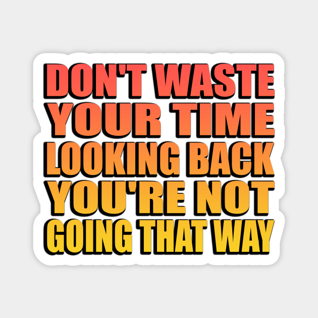 Don T Waste Your Time Looking Back You Re Not Going That Way Dont Don T Waste Your Time Looking Back You Re Not Going That Way Dont
