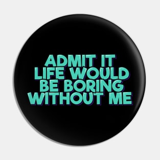 Admit It Life Would Be Boring Without Me Pin