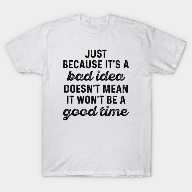Bad Idea Good Time Bad Idea T Shirt Teepublic