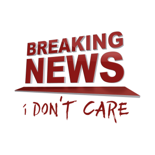 BREAKING NEWS: I Don't Care T-Shirt