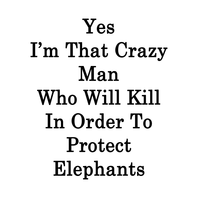 Yes I'm That Crazy Man Who Will Kill In Order To Protect Elephants by supernova23