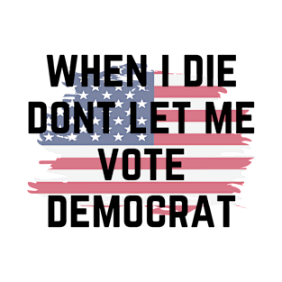 When I die dont let me vote democrat T-Shirt