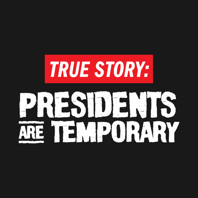 True Story: Presidents Are Temporary by Hey Trutt