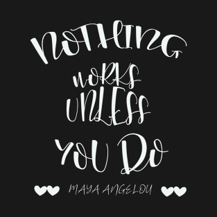 Nothing Works Unless You Do - Maya Angelou Quote T-Shirt