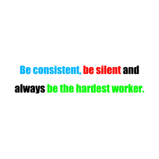 be consistent, be silent and always be the hardest worker. T-Shirt