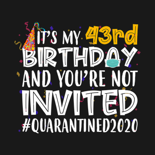 Funny It’s My 43rd Birthday And You’re Not Invited Quarantined 2020 Happy Birthday T-Shirt