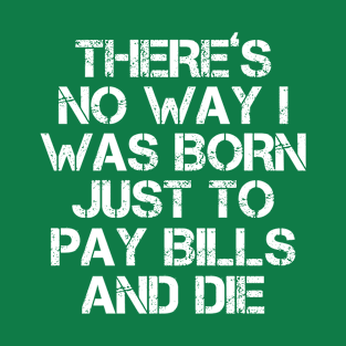 There's No Way I Was Born Just To Pay Bills And Die T-Shirt