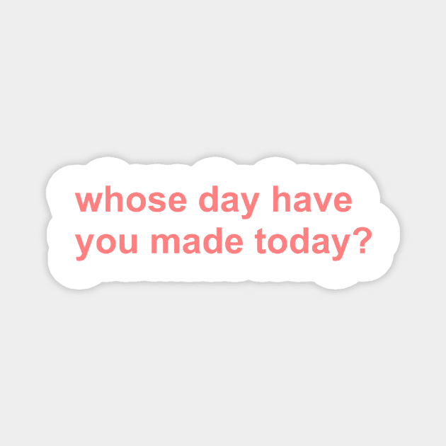 whose day have you made today? Magnet by mansinone3