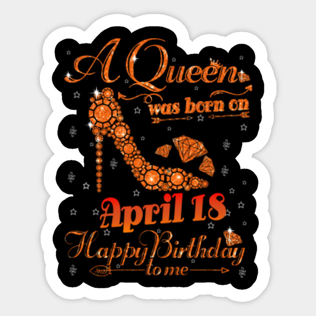 A Queen Was Born On April 18 Happy Birthday To Me A Queen Was