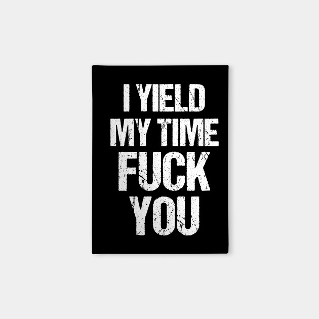 I yield my time fuck you