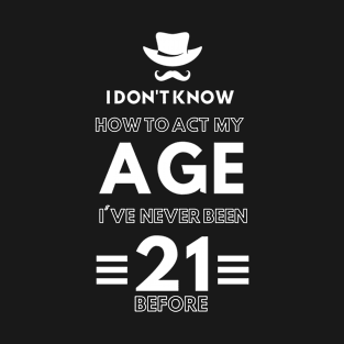 I don't know how to act at my age. I've never been this old before. Man. T-Shirt