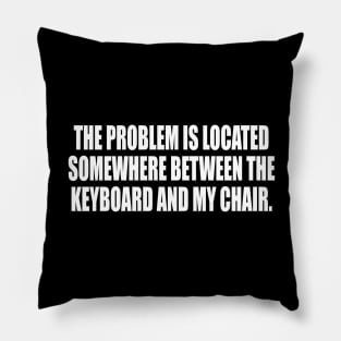 the problem is located somewhere between the keyboard and my chair Pillow