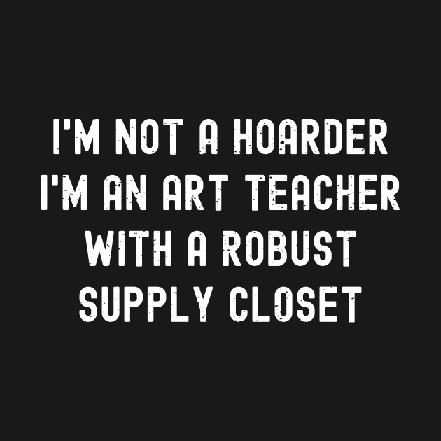 I'm not a hoarder I'm an art teacher with a robust supply closet by trendynoize